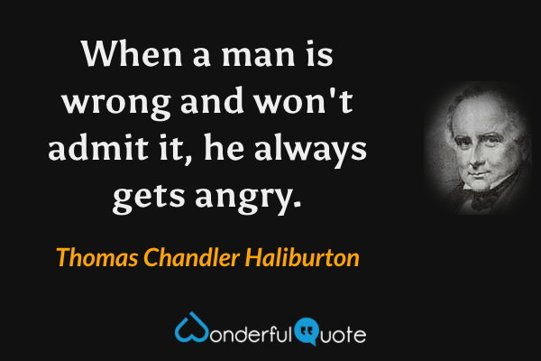 When a man is wrong and won't admit it, he always gets angry. - Thomas Chandler Haliburton quote.