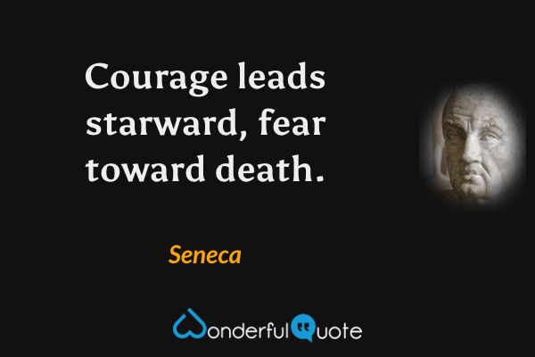 Courage leads starward, fear toward death. - Seneca quote.