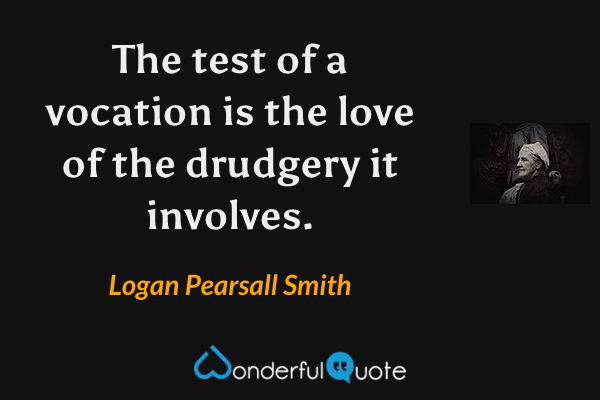 The test of a vocation is the love of the drudgery it involves. - Logan Pearsall Smith quote.