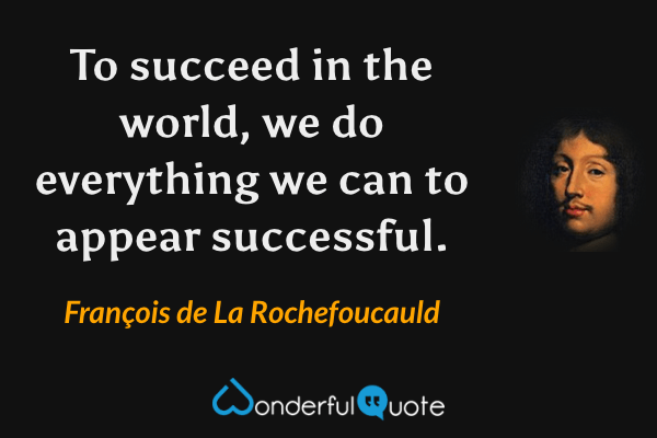 To succeed in the world, we do everything we can to appear successful. - François de La Rochefoucauld quote.