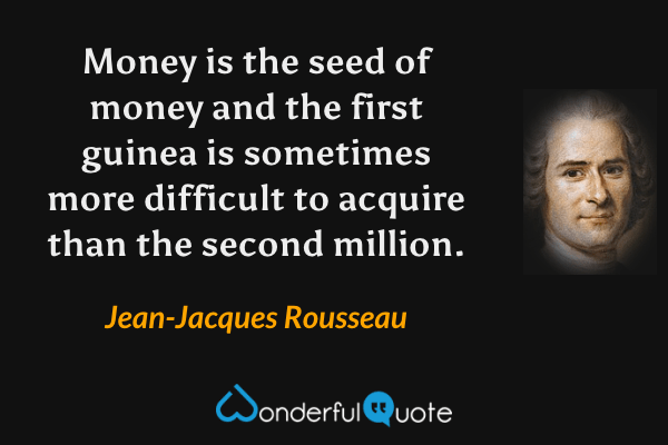 Money is the seed of money and the first guinea is sometimes more difficult to acquire than the second million. - Jean-Jacques Rousseau quote.