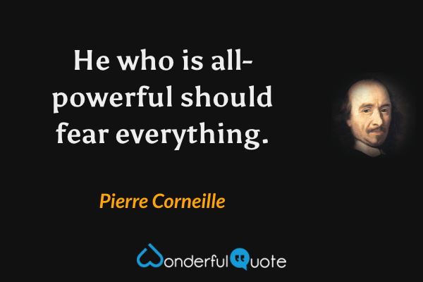 He who is all-powerful should fear everything. - Pierre Corneille quote.