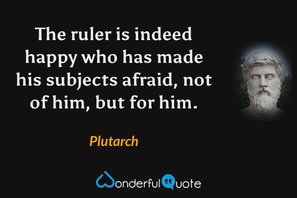 The ruler is indeed happy who has made his subjects afraid, not of him, but for him. - Plutarch quote.