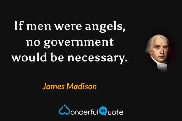 If men were angels, no government would be necessary. - James Madison quote.
