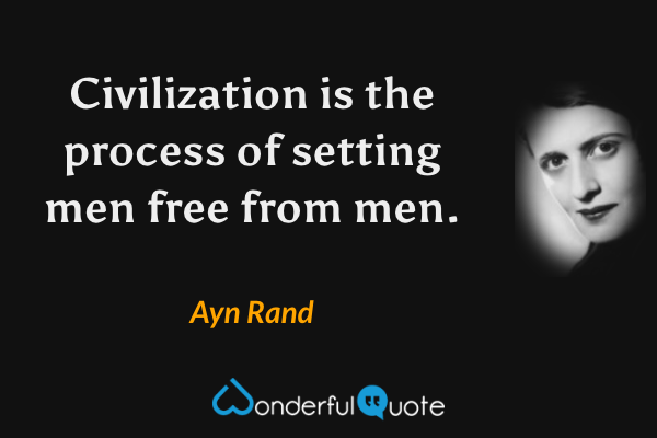 Civilization is the process of setting men free from men. - Ayn Rand quote.