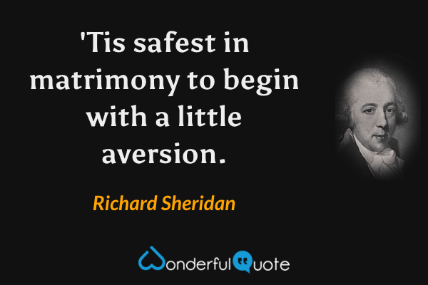 'Tis safest in matrimony to begin with a little aversion. - Richard Sheridan quote.