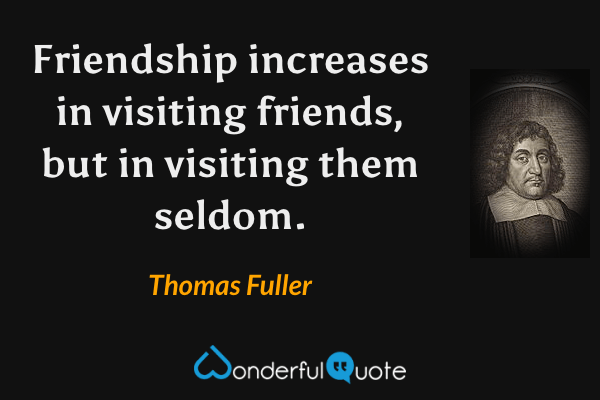 Friendship increases in visiting friends, but in visiting them seldom. - Thomas Fuller quote.