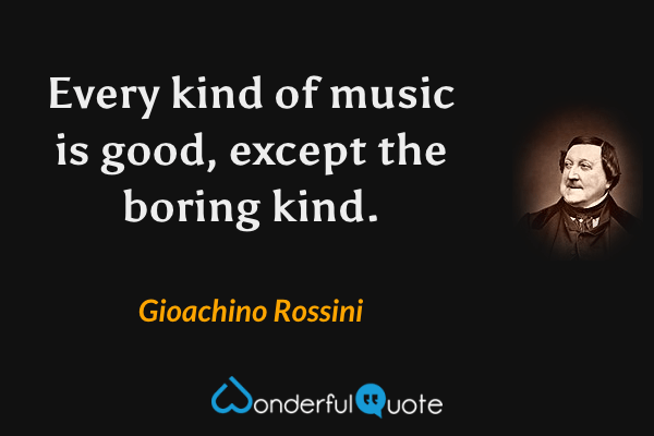 Every kind of music is good, except the boring kind. - Gioachino Rossini quote.