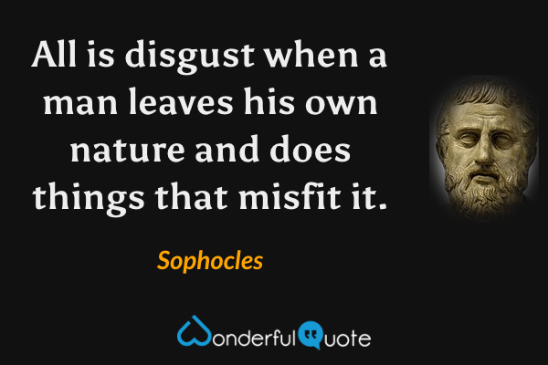 All is disgust when a man leaves his own nature and does things that misfit it. - Sophocles quote.