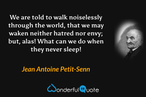We are told to walk noiselessly through the world, that we may waken neither hatred nor envy; but, alas! What can we do when they never sleep! - Jean Antoine Petit-Senn quote.