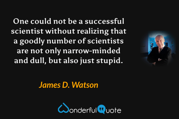 One could not be a successful scientist without realizing that a goodly number of scientists are not only narrow-minded and dull, but also just stupid. - James D. Watson quote.