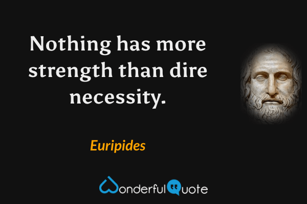 Nothing has more strength than dire necessity. - Euripides quote.