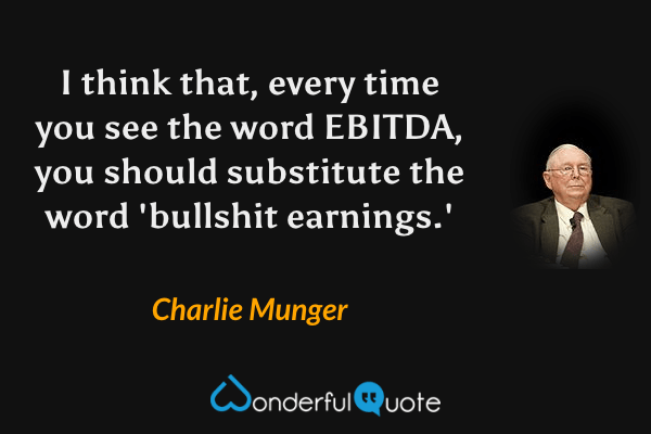 I think that, every time you see the word EBITDA, you should substitute the word 'bullshit earnings.' - Charlie Munger quote.