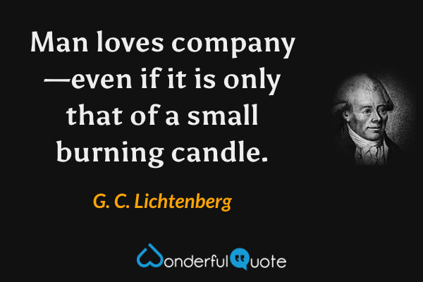 Man loves company—even if it is only that of a small burning candle. - G. C. Lichtenberg quote.