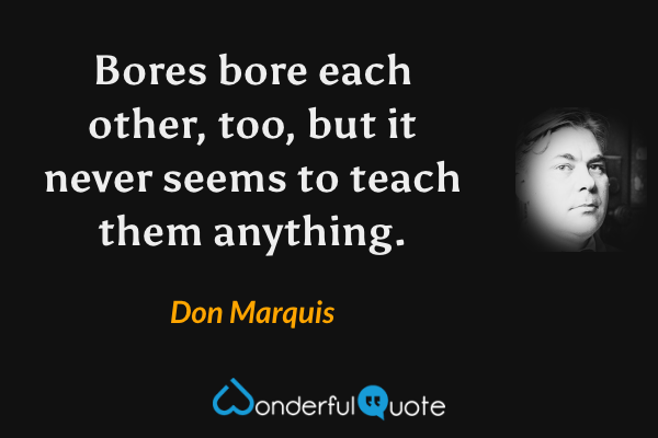 Bores bore each other, too, but it never seems to teach them anything. - Don Marquis quote.