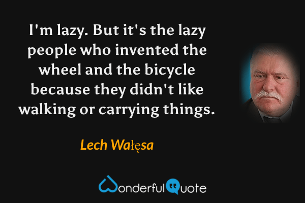 I'm lazy. But it's the lazy people who invented the wheel and the bicycle because they didn't like walking or carrying things. - Lech Wałęsa quote.