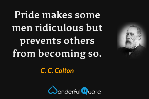 Pride makes some men ridiculous but prevents others from becoming so. - C. C. Colton quote.