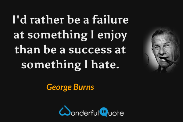 I'd rather be a failure at something I enjoy than be a success at something I hate. - George Burns quote.