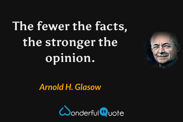 The fewer the facts, the stronger the opinion. - Arnold H. Glasow quote.