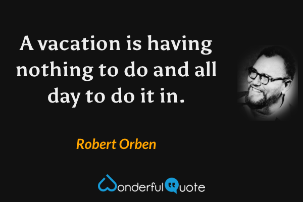 A vacation is having nothing to do and all day to do it in. - Robert Orben quote.