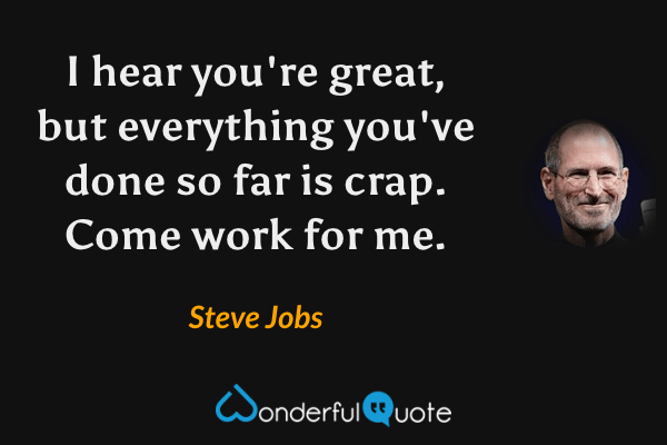 I hear you're great, but everything you've done so far is crap. Come work for me. - Steve Jobs quote.