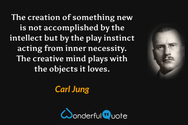 The creation of something new is not accomplished by the intellect but by the play instinct acting from inner necessity. The creative mind plays with the objects it loves. - Carl Jung quote.