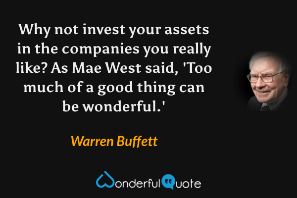 Why not invest your assets in the companies you really like? As Mae West said, 'Too much of a good thing can be wonderful.' - Warren Buffett quote.