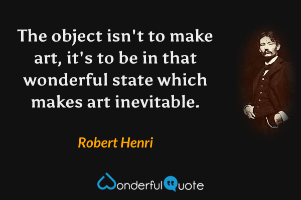 The object isn't to make art, it's to be in that wonderful state which makes art inevitable. - Robert Henri quote.
