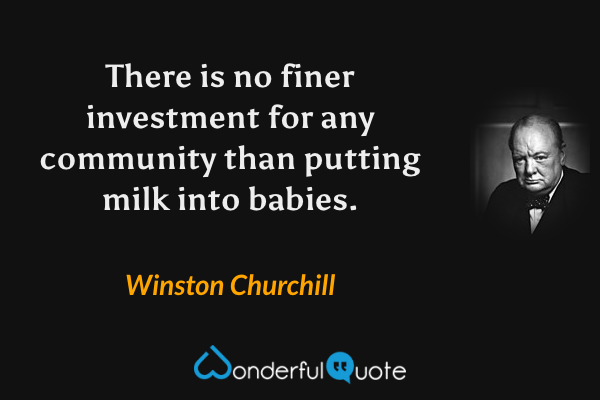 There is no finer investment for any community than putting milk into babies. - Winston Churchill quote.