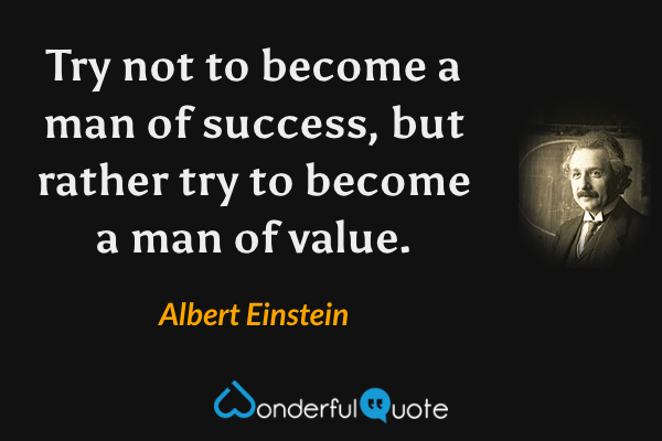 Try not to become a man of success, but rather try to become a man of value. - Albert Einstein quote.