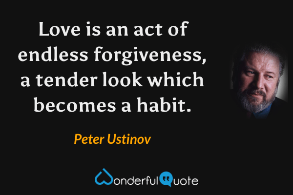 Love is an act of endless forgiveness, a tender look which becomes a habit. - Peter Ustinov quote.