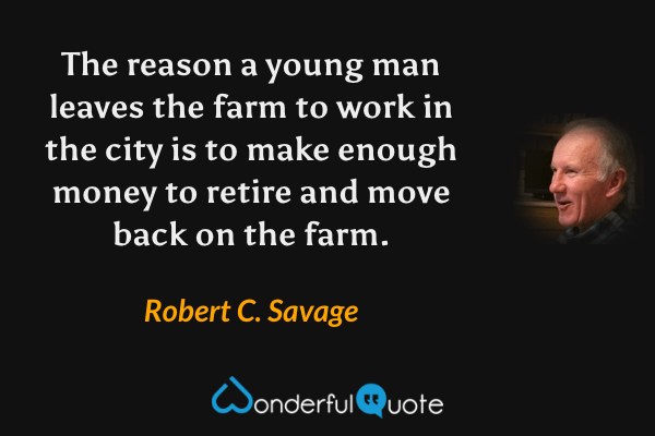 The reason a young man leaves the farm to work in the city is to make enough money to retire and move back on the farm. - Robert C. Savage quote.