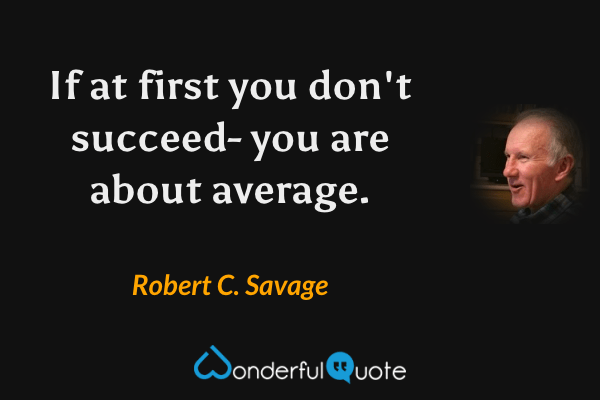 If at first you don't succeed- you are about average. - Robert C. Savage quote.