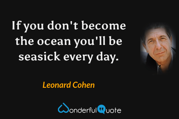 If you don't become the ocean you'll be seasick every day. - Leonard Cohen quote.