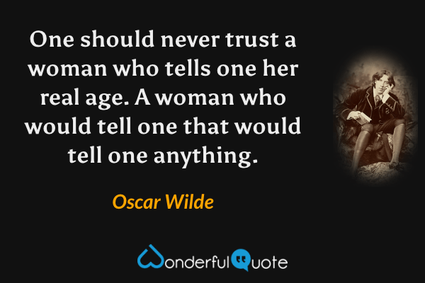 One should never trust a woman who tells one her real age. A woman who would tell one that would tell one anything. - Oscar Wilde quote.