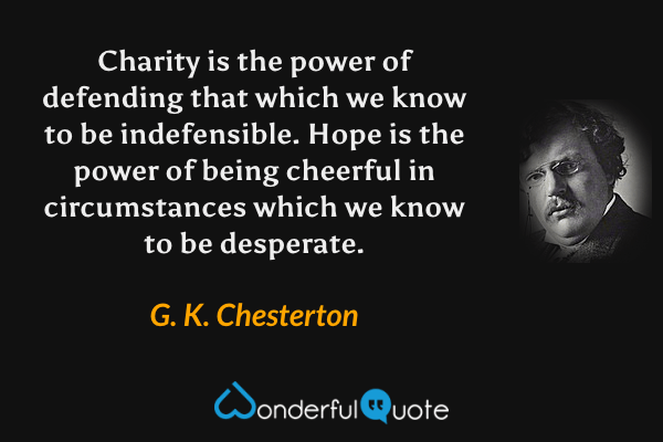 Charity is the power of defending that which we know to be indefensible. Hope is the power of being cheerful in circumstances which we know to be desperate. - G. K. Chesterton quote.