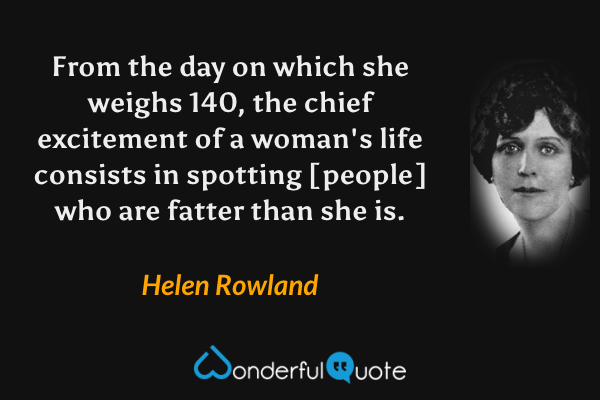 From the day on which she weighs 140, the chief excitement of a woman's life consists in spotting [people] who are fatter than she is. - Helen Rowland quote.