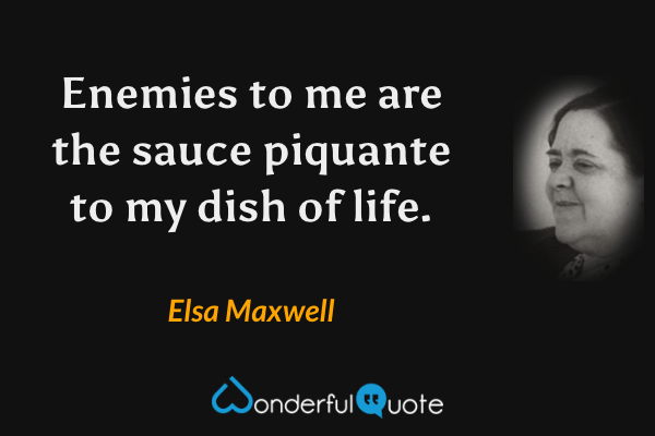 Enemies to me are the sauce piquante to my dish of life. - Elsa Maxwell quote.