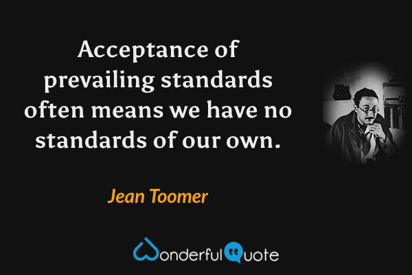 Acceptance of prevailing standards often means we have no standards of our own. - Jean Toomer quote.