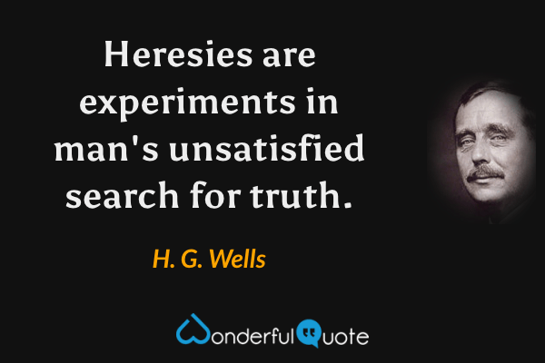 Heresies are experiments in man's unsatisfied search for truth. - H. G. Wells quote.