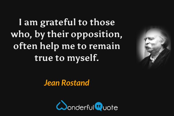 I am grateful to those who, by their opposition, often help me to remain true to myself. - Jean Rostand quote.