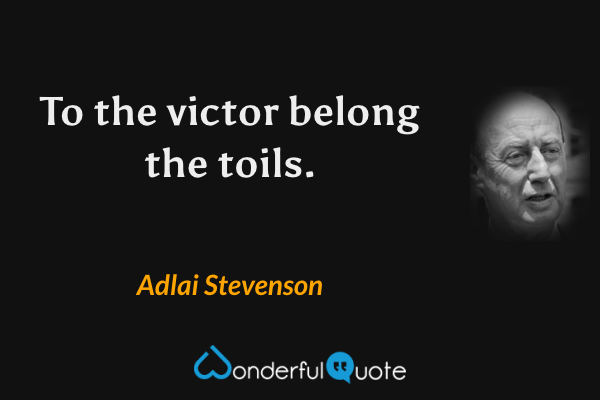 To the victor belong the toils. - Adlai Stevenson quote.