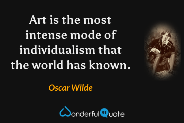 Art is the most intense mode of individualism that the world has known. - Oscar Wilde quote.