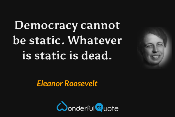 Democracy cannot be static. Whatever is static is dead. - Eleanor Roosevelt quote.