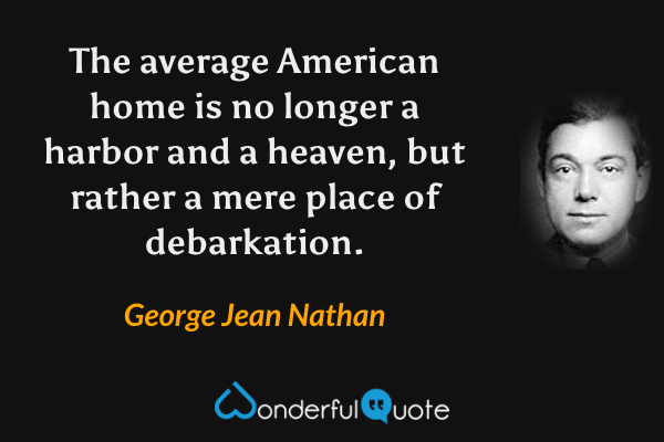 The average American home is no longer a harbor and a heaven, but rather a mere place of debarkation. - George Jean Nathan quote.