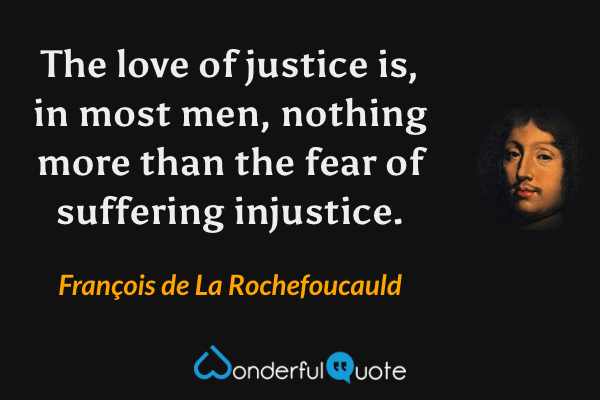 The love of justice is, in most men, nothing more than the fear of suffering injustice. - François de La Rochefoucauld quote.