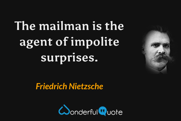 The mailman is the agent of impolite surprises. - Friedrich Nietzsche quote.