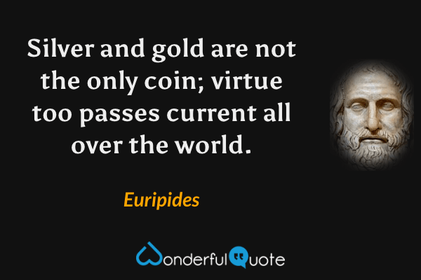 Silver and gold are not the only coin; virtue too passes current all over the world. - Euripides quote.