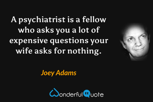 A psychiatrist is a fellow who asks you a lot of expensive questions your wife asks for nothing. - Joey Adams quote.