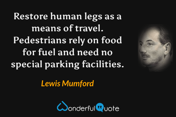 Restore human legs as a means of travel. Pedestrians rely on food for fuel and need no special parking facilities. - Lewis Mumford quote.